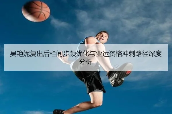 吴艳妮复出后栏间步频优化与亚运资格冲刺路径深度分析（NIUBASPORTS）