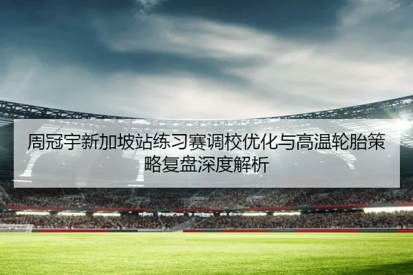 周冠宇新加坡站练习赛调校优化与高温轮胎策略复盘深度解析（NIUBASPORTS）